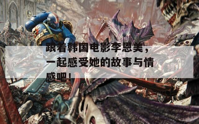 跟着韩国电影李恩美，一起感受她的故事与情感吧！