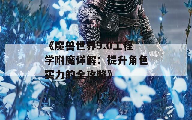 《魔兽世界9.0工程学附魔详解：提升角色实力的全攻略》