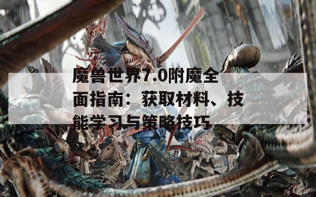 魔兽世界7.0附魔全面指南：获取材料、技能学习与策略技巧