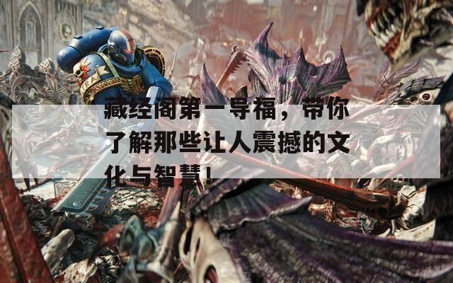 藏经阁第一导福，带你了解那些让人震撼的文化与智慧！