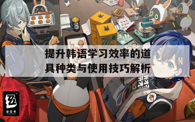 提升韩语学习效率的道具种类与使用技巧解析