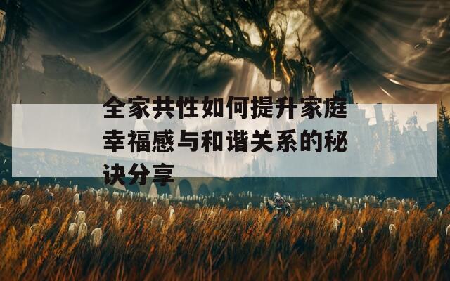 全家共性如何提升家庭幸福感与和谐关系的秘诀分享