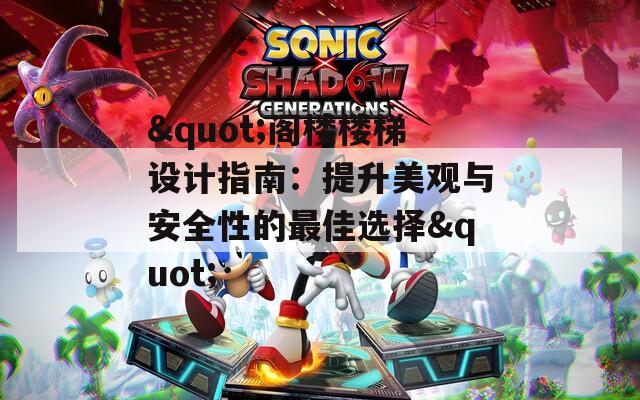 "阁楼楼梯设计指南：提升美观与安全性的最佳选择"