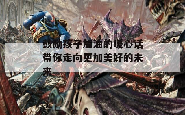 鼓励孩子加油的暖心话带你走向更加美好的未来