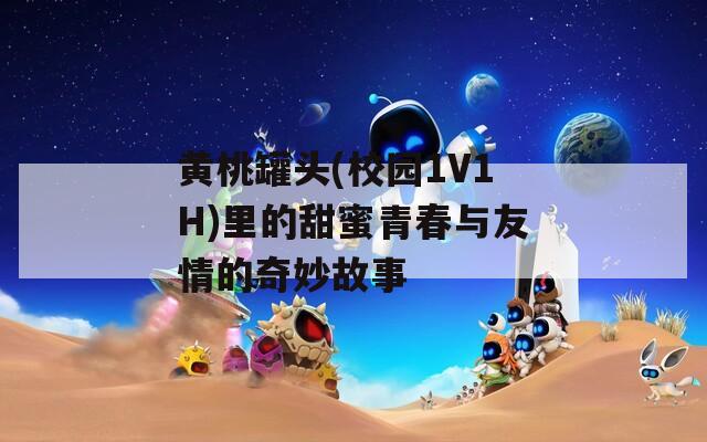 黄桃罐头(校园1V1H)里的甜蜜青春与友情的奇妙故事