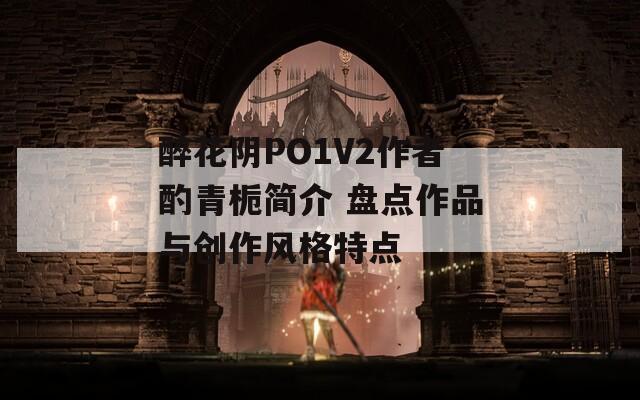 醉花阴PO1V2作者酌青栀简介 盘点作品与创作风格特点