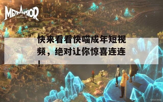 快来看看快喵成年短视频，绝对让你惊喜连连！
