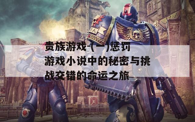 贵族游戏-(一)惩罚游戏小说中的秘密与挑战交错的命运之旅