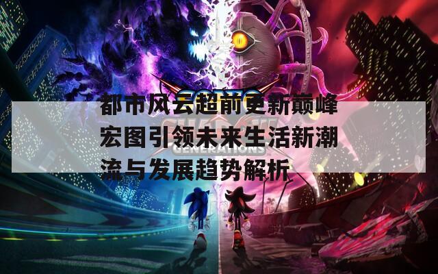 都市风云超前更新巅峰宏图引领未来生活新潮流与发展趋势解析