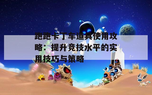 跑跑卡丁车道具使用攻略：提升竞技水平的实用技巧与策略