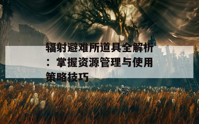 辐射避难所道具全解析：掌握资源管理与使用策略技巧