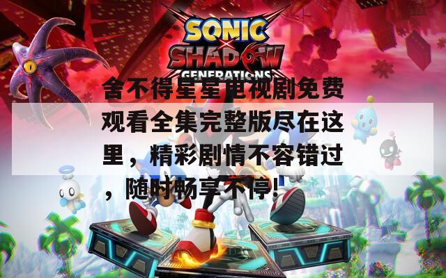 舍不得星星电视剧免费观看全集完整版尽在这里，精彩剧情不容错过，随时畅享不停!