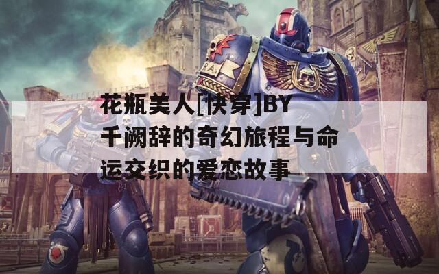 花瓶美人[快穿]BY千阙辞的奇幻旅程与命运交织的爱恋故事