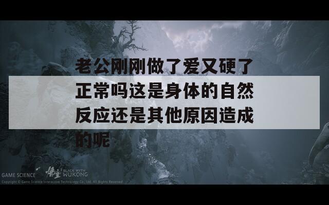 老公刚刚做了爱又硬了正常吗这是身体的自然反应还是其他原因造成的呢