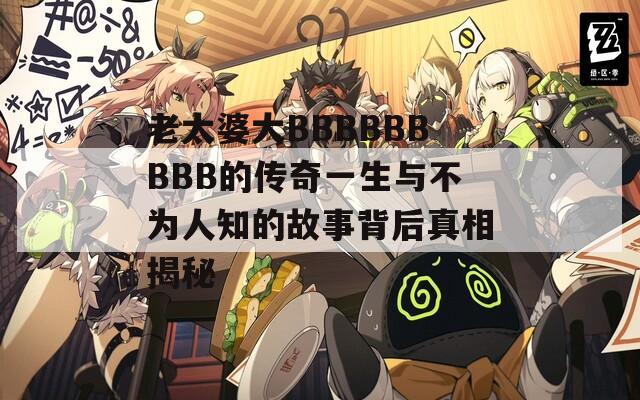 老太婆大BBBBBBBBB的传奇一生与不为人知的故事背后真相揭秘