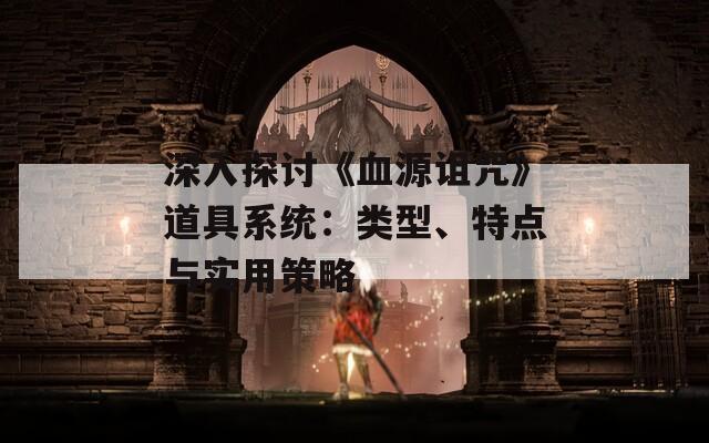 深入探讨《血源诅咒》道具系统：类型、特点与实用策略