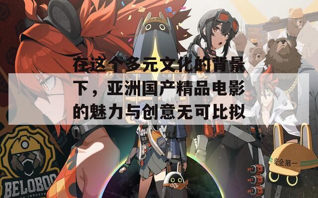 在这个多元文化的背景下，亚洲国产精品电影的魅力与创意无可比拟！
