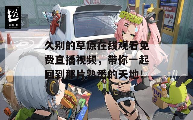 久别的草原在线观看免费直播视频，带你一起回到那片熟悉的天地！