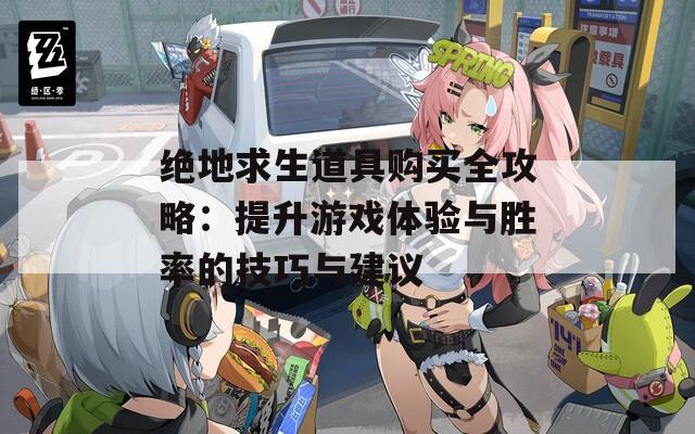 绝地求生道具购买全攻略：提升游戏体验与胜率的技巧与建议