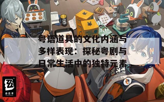 粤语道具的文化内涵与多样表现：探秘粤剧与日常生活中的独特元素