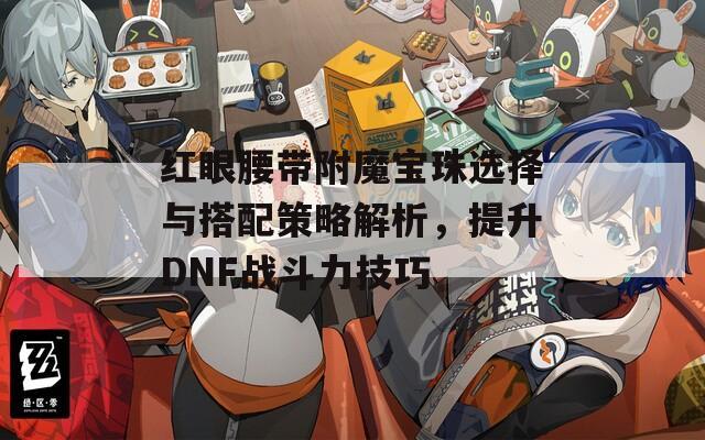 红眼腰带附魔宝珠选择与搭配策略解析，提升DNF战斗力技巧