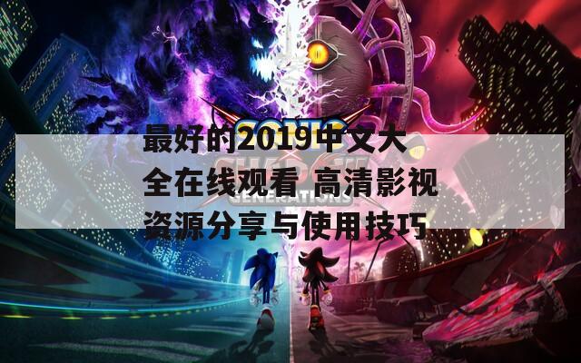 最好的2019中文大全在线观看 高清影视资源分享与使用技巧
