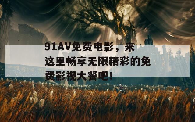 91AV免费电影，来这里畅享无限精彩的免费影视大餐吧！