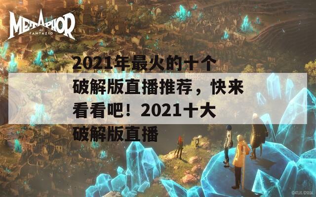 2021年最火的十个破解版直播推荐，快来看看吧！2021十大破解版直播