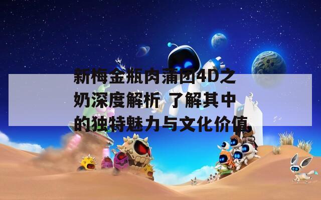 新梅金瓶肉蒲团4D之奶深度解析 了解其中的独特魅力与文化价值