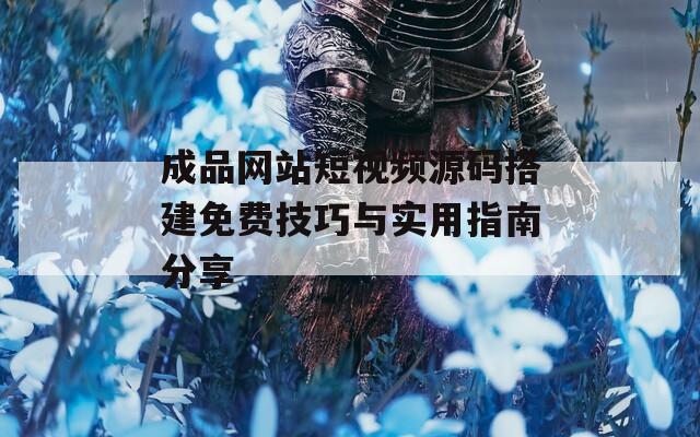 成品网站短视频源码搭建免费技巧与实用指南分享