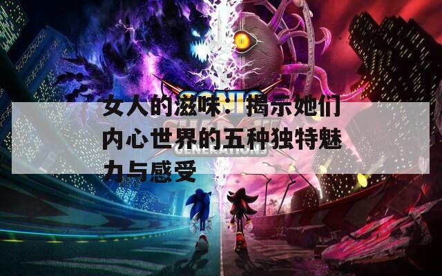 女人的滋味：揭示她们内心世界的五种独特魅力与感受