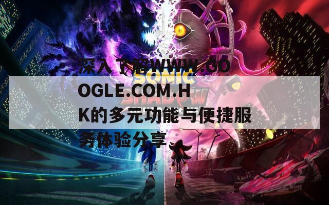 深入了解WWW.GOOGLE.COM.HK的多元功能与便捷服务体验分享