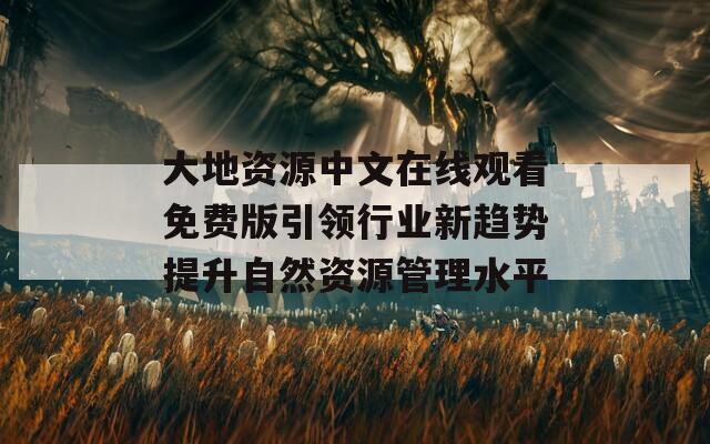 大地资源中文在线观看免费版引领行业新趋势提升自然资源管理水平