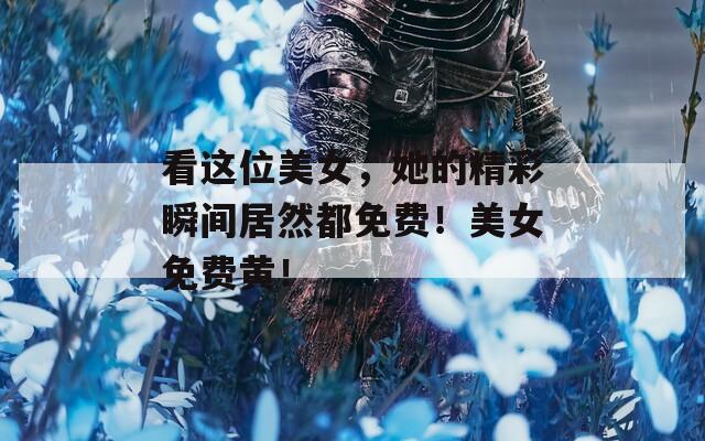 看这位美女，她的精彩瞬间居然都免费！美女免费黄！