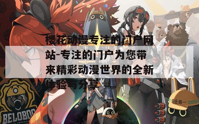 樱花动漫专注的门户网站-专注的门户为您带来精彩动漫世界的全新体验与分享