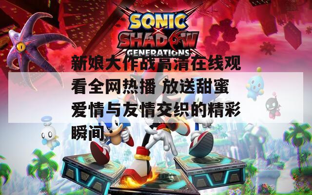 新娘大作战高清在线观看全网热播 放送甜蜜爱情与友情交织的精彩瞬间