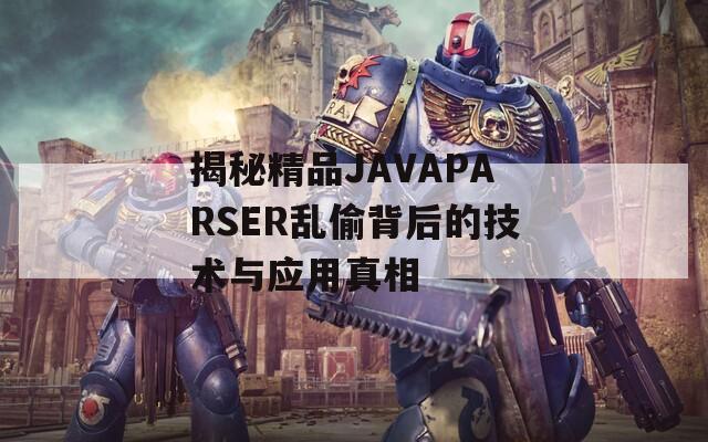 揭秘精品JAVAPARSER乱偷背后的技术与应用真相 揭秘精品JAVAPARSER乱偷背后的技术与应用真相