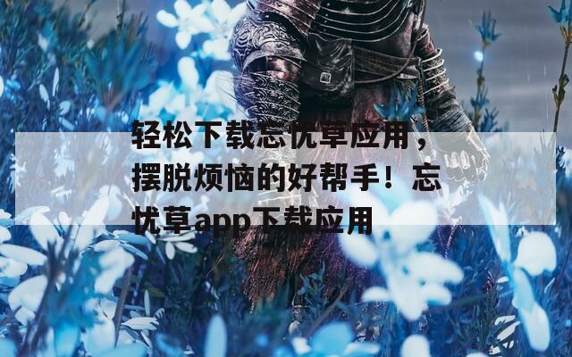 轻松下载忘忧草应用，摆脱烦恼的好帮手！忘忧草app下载应用