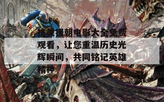 抗美援朝电影大全免费观看，让您重温历史光辉瞬间，共同铭记英雄精神