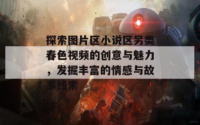探索图片区小说区另类春色视频的创意与魅力，发掘丰富的情感与故事线索