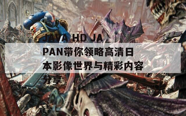 JAVA HD JAPAN带你领略高清日本影像世界与精彩内容分享