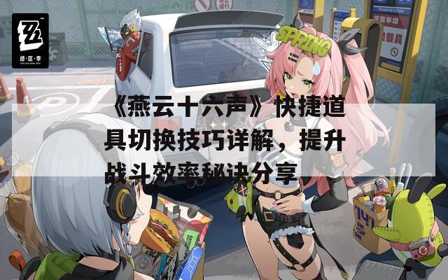 《燕云十六声》快捷道具切换技巧详解，提升战斗效率秘诀分享