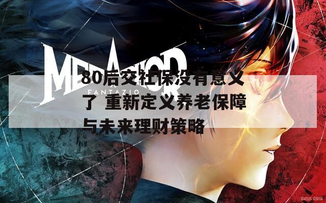 80后交社保没有意义了 重新定义养老保障与未来理财策略