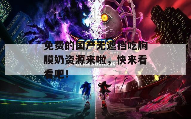 免费的国产无遮挡吃胸膜奶资源来啦，快来看看吧！