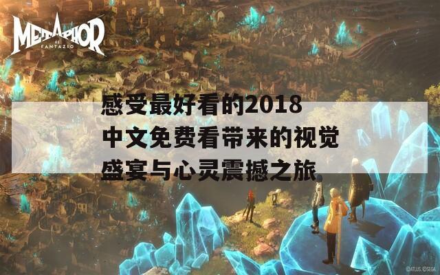 感受最好看的2018中文免费看带来的视觉盛宴与心灵震撼之旅