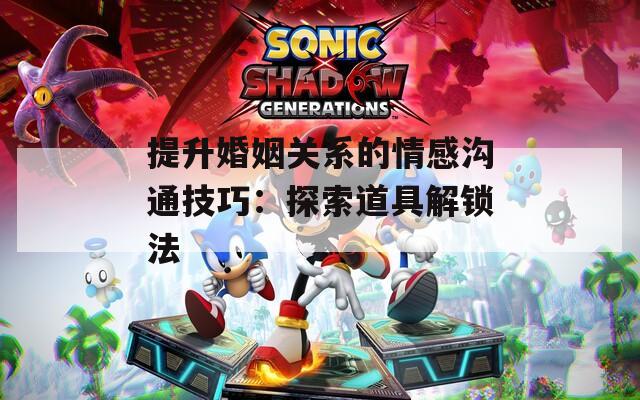 提升婚姻关系的情感沟通技巧：探索道具解锁法