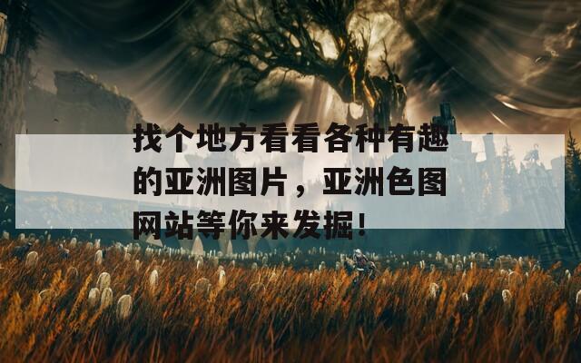 找个地方看看各种有趣的亚洲图片，亚洲色图网站等你来发掘！