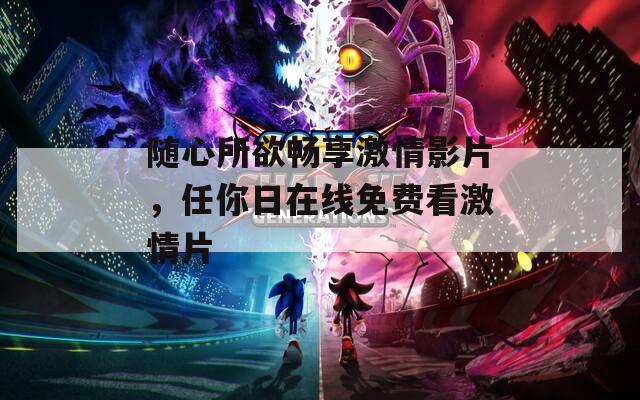 随心所欲畅享激情影片，任你日在线免费看激情片