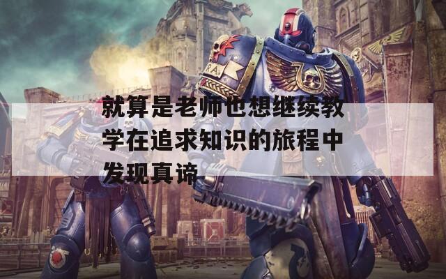 就算是老师也想继续教学在追求知识的旅程中发现真谛