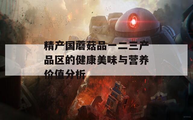 精产国蘑菇品一二三产品区的健康美味与营养价值分析